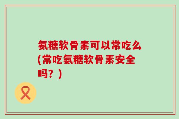 氨糖软骨素可以常吃么(常吃氨糖软骨素安全吗?)-第1张图片-氨糖科普网 氨糖软骨素可以常吃么(常吃氨糖软骨素安全吗?)-第1张图片-氨糖科普网