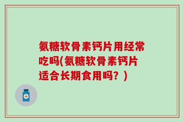 氨糖软骨素钙片用经常吃吗(氨糖软骨素钙片适合长期食用吗?)-第1张图片-氨糖科普网 氨糖软骨素钙片用经常吃吗(氨糖软骨素钙片适合长期食用吗?)-第1张图片-氨糖科普网