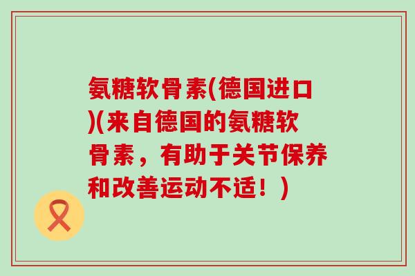 氨糖软骨素(德国进口)(来自德国的氨糖软骨素,有助于关节保养和改善运动不适!)-第1张图片-氨糖科普网 氨糖软骨素(德国进口)(来自德国的氨糖软骨素,有助于关节保养和改善运动不适!)-第1张图片-氨糖科普网