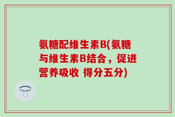 氨糖配维生素B(氨糖与维生素B结合，促进营养吸收 得分五分)-第1张图片-氨糖科普网