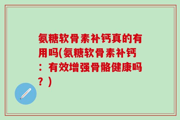 氨糖软骨素补钙真的有用吗(氨糖软骨素补钙:有效增强骨骼健康吗?)-第1张图片-氨糖科普网 氨糖软骨素补钙真的有用吗(氨糖软骨素补钙:有效增强骨骼健康吗?)-第1张图片-氨糖科普网