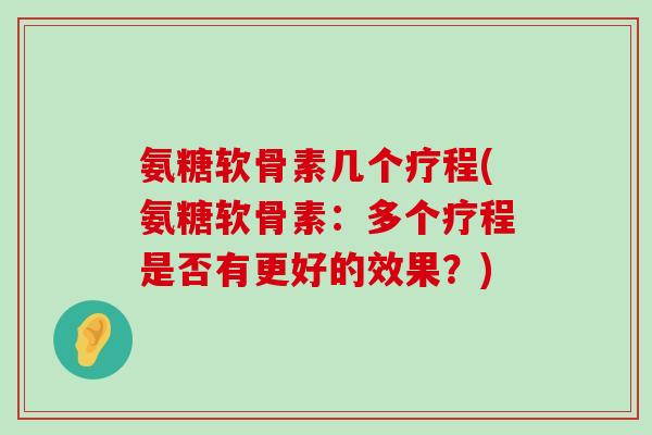 氨糖软骨素几个疗程(氨糖软骨素:多个疗程是否有更好的效果?)-第1张图片-氨糖科普网 氨糖软骨素几个疗程(氨糖软骨素:多个疗程是否有更好的效果?)-第1张图片-氨糖科普网