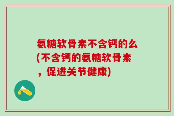 氨糖软骨素不含钙的么(不含钙的氨糖软骨素,促进关节健康)-第1张图片-氨糖科普网 氨糖软骨素不含钙的么(不含钙的氨糖软骨素,促进关节健康)-第1张图片-氨糖科普网