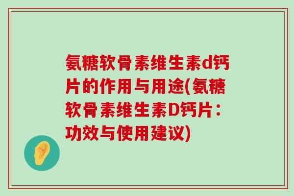 氨糖软骨素维生素d钙片的作用与用途(氨糖软骨素维生素D钙片:功效与使用建议)-第1张图片-氨糖科普网 氨糖软骨素维生素d钙片的作用与用途(氨糖软骨素维生素D钙片:功效与使用建议)-第1张图片-氨糖科普网