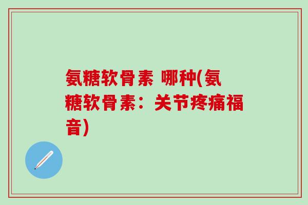 氨糖软骨素 哪种(氨糖软骨素：关节疼痛福音)-第1张图片-氨糖科普网