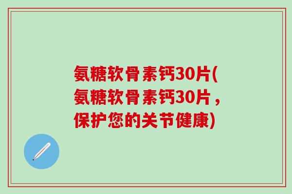 氨糖软骨素钙30片(氨糖软骨素钙30片,保护您的关节健康)-第1张图片-氨糖科普网 氨糖软骨素钙30片(氨糖软骨素钙30片,保护您的关节健康)-第1张图片-氨糖科普网