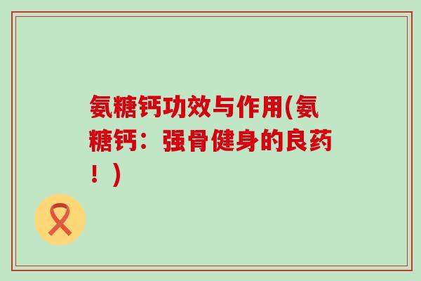 氨糖钙功效与作用(氨糖钙:强骨健身的良药!)-第1张图片-氨糖科普网 氨糖钙功效与作用(氨糖钙:强骨健身的良药!)-第1张图片-氨糖科普网