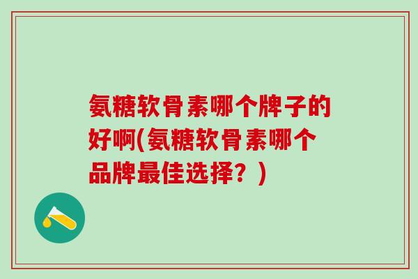 氨糖软骨素哪个牌子的好啊(氨糖软骨素哪个品牌最佳选择？)-第1张图片-氨糖科普网