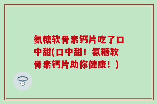 氨糖软骨素钙片吃了口中甜(口中甜!氨糖软骨素钙片助你健康!)-第1张图片-氨糖科普网 氨糖软骨素钙片吃了口中甜(口中甜!氨糖软骨素钙片助你健康!)-第1张图片-氨糖科普网