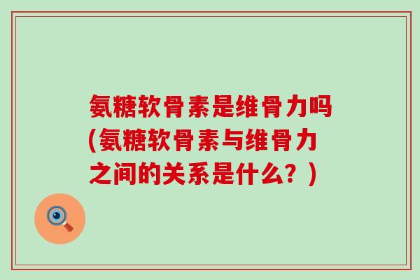 氨糖软骨素是维骨力吗(氨糖软骨素与维骨力之间的关系是什么?)-第1张图片-氨糖科普网 氨糖软骨素是维骨力吗(氨糖软骨素与维骨力之间的关系是什么?)-第1张图片-氨糖科普网