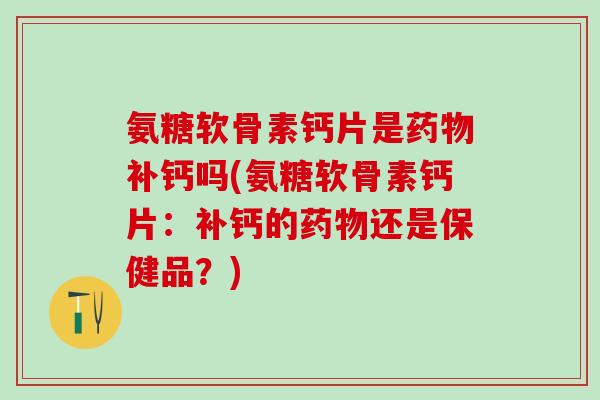 氨糖软骨素钙片是药物补钙吗(氨糖软骨素钙片：补钙的药物还是保健品？)-第1张图片-氨糖科普网