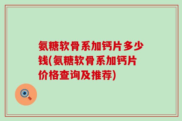 氨糖软骨系加钙片多少钱(氨糖软骨系加钙片价格查询及推荐)-第1张图片-氨糖科普网 氨糖软骨系加钙片多少钱(氨糖软骨系加钙片价格查询及推荐)-第1张图片-氨糖科普网