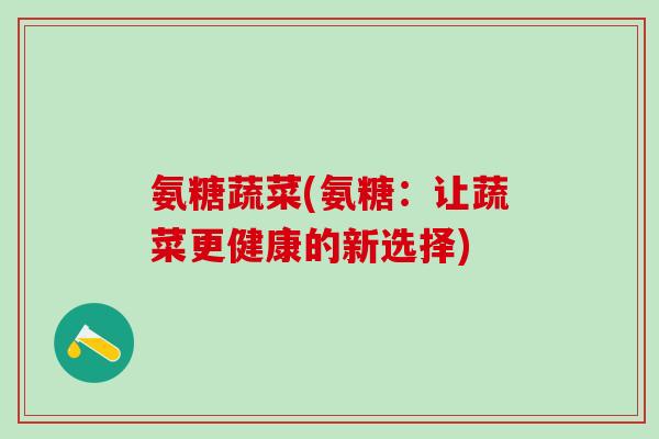 氨糖蔬菜(氨糖：让蔬菜更健康的新选择)-第1张图片-氨糖科普网