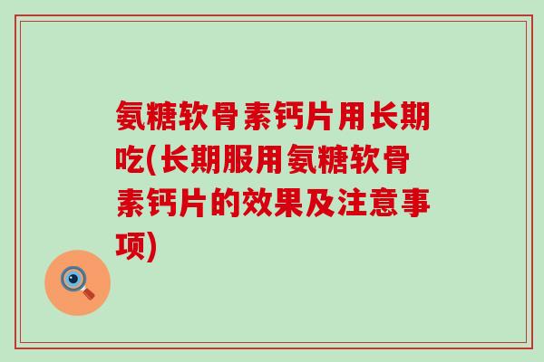 氨糖软骨素钙片用长期吃(长期服用氨糖软骨素钙片的效果及注意事项)-第1张图片-氨糖科普网 氨糖软骨素钙片用长期吃(长期服用氨糖软骨素钙片的效果及注意事项)-第1张图片-氨糖科普网