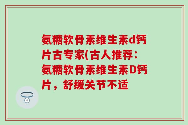氨糖软骨素维生素d钙片古专家(古人推荐:氨糖软骨素维生素D钙片,舒缓关节不适-第1张图片-氨糖科普网 氨糖软骨素维生素d钙片古专家(古人推荐:氨糖软骨素维生素D钙片,舒缓关节不适-第1张图片-氨糖科普网