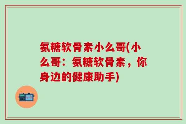 氨糖软骨素小么哥(小么哥:氨糖软骨素,你身边的健康助手)-第1张图片-氨糖科普网 氨糖软骨素小么哥(小么哥:氨糖软骨素,你身边的健康助手)-第1张图片-氨糖科普网