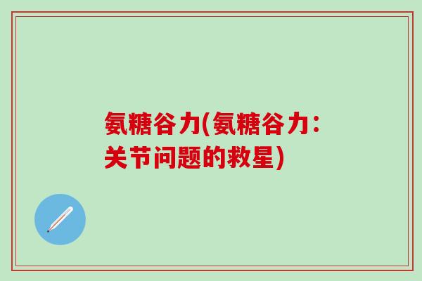 氨糖谷力(氨糖谷力:关节问题的救星)-第1张图片-氨糖科普网 氨糖谷力(氨糖谷力:关节问题的救星)-第1张图片-氨糖科普网