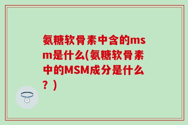 氨糖软骨素中含的msm是什么(氨糖软骨素中的MSM成分是什么?)-第1张图片-氨糖科普网 氨糖软骨素中含的msm是什么(氨糖软骨素中的MSM成分是什么?)-第1张图片-氨糖科普网