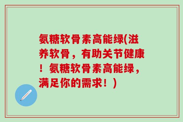 氨糖软骨素高能绿(滋养软骨,有助关节健康!氨糖软骨素高能绿,满足你的需求!)-第1张图片-氨糖科普网 氨糖软骨素高能绿(滋养软骨,有助关节健康!氨糖软骨素高能绿,满足你的需求!)-第1张图片-氨糖科普网
