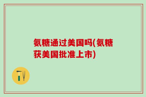 氨糖通过美国吗(氨糖获美国批准上市)-第1张图片-氨糖科普网 氨糖通过美国吗(氨糖获美国批准上市)-第1张图片-氨糖科普网