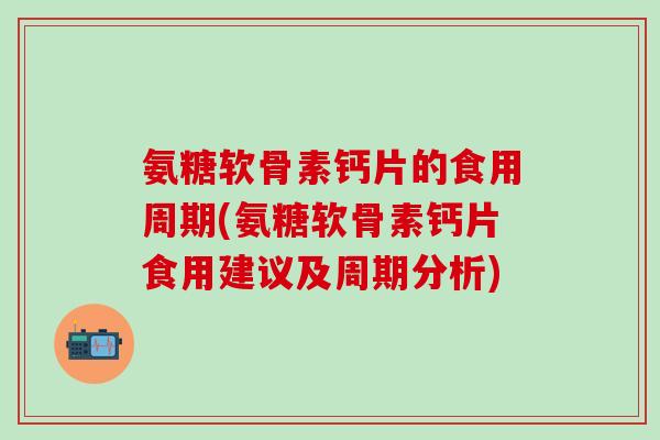 氨糖软骨素钙片的食用周期(氨糖软骨素钙片食用建议及周期分析)-第1张图片-氨糖科普网 氨糖软骨素钙片的食用周期(氨糖软骨素钙片食用建议及周期分析)-第1张图片-氨糖科普网