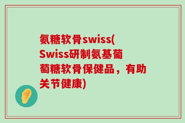 氨糖软骨swiss(Swiss研制氨基葡萄糖软骨保健品,有助关节健康)-第1张图片-氨糖科普网 氨糖软骨swiss(Swiss研制氨基葡萄糖软骨保健品,有助关节健康)-第1张图片-氨糖科普网