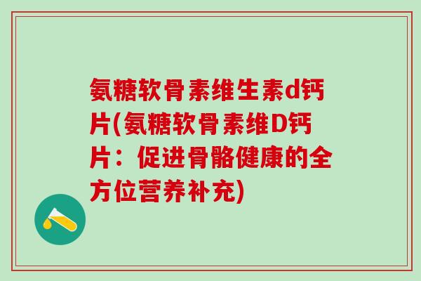 氨糖软骨素维生素d钙片(氨糖软骨素维D钙片：促进骨骼健康的全方位营养补充)-第1张图片-氨糖科普网