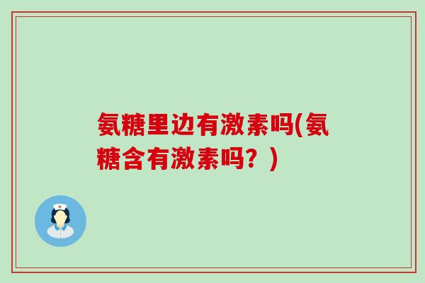 氨糖里边有激素吗(氨糖含有激素吗?)-第1张图片-氨糖科普网 氨糖里边有激素吗(氨糖含有激素吗?)-第1张图片-氨糖科普网