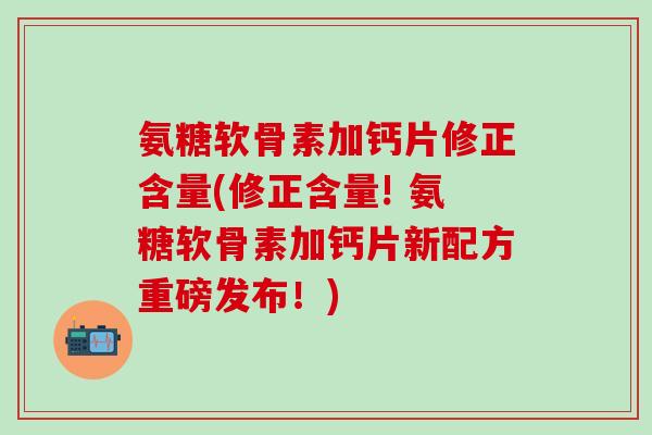 氨糖软骨素加钙片修正含量(修正含量! 氨糖软骨素加钙片新配方重磅发布!)-第1张图片-氨糖科普网 氨糖软骨素加钙片修正含量(修正含量! 氨糖软骨素加钙片新配方重磅发布!)-第1张图片-氨糖科普网
