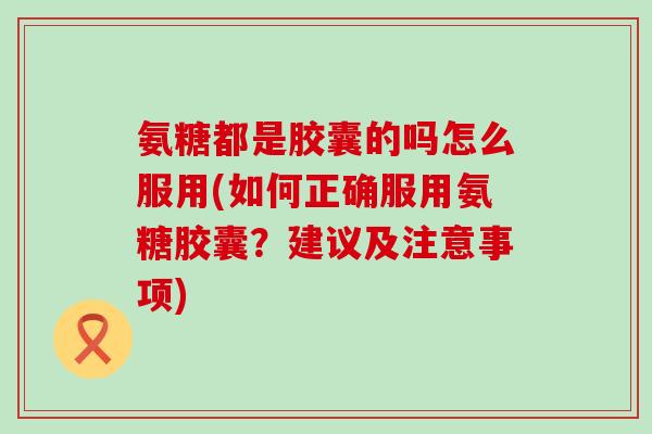 氨糖都是胶囊的吗怎么服用(如何正确服用氨糖胶囊?建议及注意事项)-第1张图片-氨糖科普网 氨糖都是胶囊的吗怎么服用(如何正确服用氨糖胶囊?建议及注意事项)-第1张图片-氨糖科普网