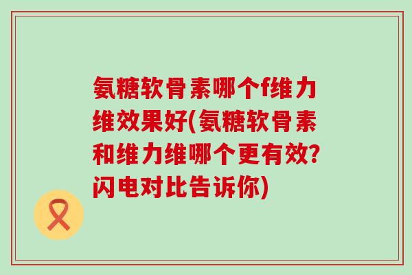 氨糖软骨素哪个f维力维效果好(氨糖软骨素和维力维哪个更有效？闪电对比告诉你)-第1张图片-氨糖科普网