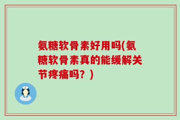 氨糖软骨素好用吗(氨糖软骨素真的能缓解关节疼痛吗?)-第1张图片-氨糖科普网 氨糖软骨素好用吗(氨糖软骨素真的能缓解关节疼痛吗?)-第1张图片-氨糖科普网