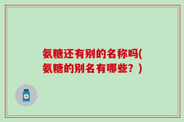 氨糖还有别的名称吗(氨糖的别名有哪些?)-第1张图片-氨糖科普网 氨糖还有别的名称吗(氨糖的别名有哪些?)-第1张图片-氨糖科普网