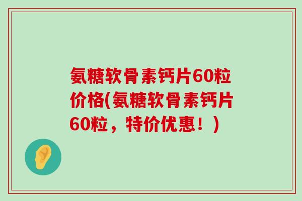 氨糖软骨素钙片60粒价格(氨糖软骨素钙片60粒，特价优惠！)-第1张图片-氨糖科普网