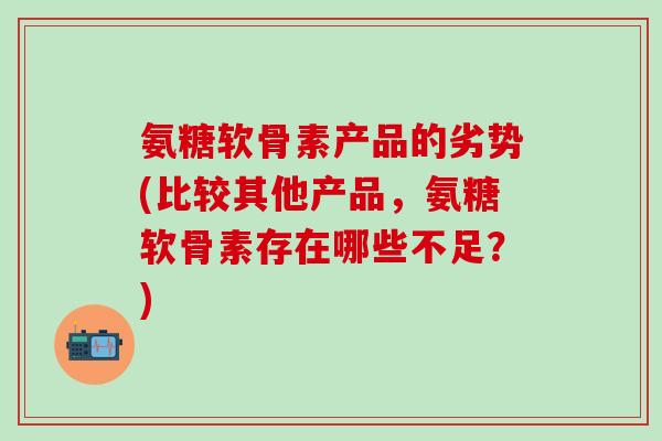 氨糖软骨素产品的劣势(比较其他产品,氨糖软骨素存在哪些不足?)-第1张图片-氨糖科普网 氨糖软骨素产品的劣势(比较其他产品,氨糖软骨素存在哪些不足?)-第1张图片-氨糖科普网