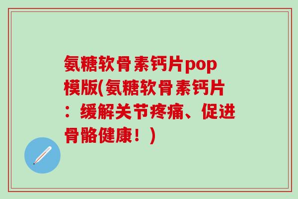 氨糖软骨素钙片pop模版(氨糖软骨素钙片:缓解关节疼痛、促进骨骼健康!)-第1张图片-氨糖科普网 氨糖软骨素钙片pop模版(氨糖软骨素钙片:缓解关节疼痛、促进骨骼健康!)-第1张图片-氨糖科普网