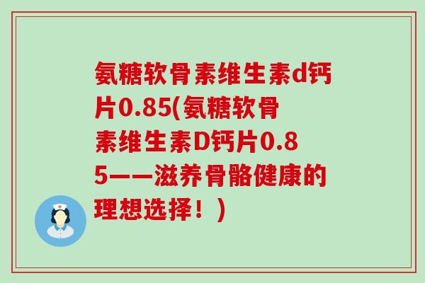 氨糖软骨素维生素d钙片0.85(氨糖软骨素维生素D钙片0.85——滋养骨骼健康的理想选择!)-第1张图片-氨糖科普网 氨糖软骨素维生素d钙片0.85(氨糖软骨素维生素D钙片0.85——滋养骨骼健康的理想选择!)-第1张图片-氨糖科普网
