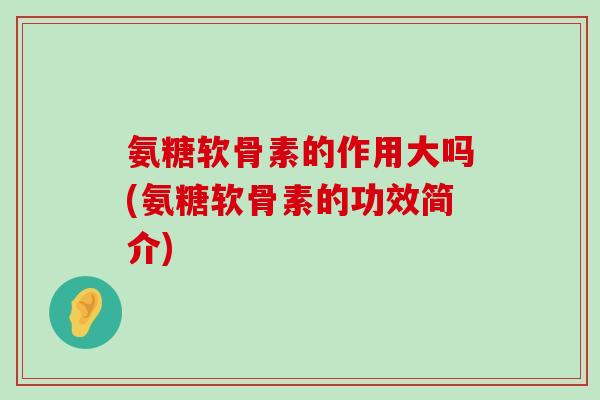 氨糖软骨素的作用大吗(氨糖软骨素的功效简介)-第1张图片-氨糖科普网 氨糖软骨素的作用大吗(氨糖软骨素的功效简介)-第1张图片-氨糖科普网