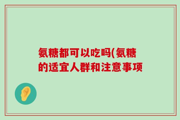 氨糖都可以吃吗(氨糖的适宜人群和注意事项-第1张图片-氨糖科普网 氨糖都可以吃吗(氨糖的适宜人群和注意事项-第1张图片-氨糖科普网