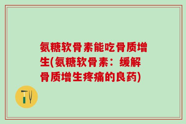氨糖软骨素能吃骨质增生(氨糖软骨素:缓解骨质增生疼痛的良药)-第1张图片-氨糖科普网 氨糖软骨素能吃骨质增生(氨糖软骨素:缓解骨质增生疼痛的良药)-第1张图片-氨糖科普网