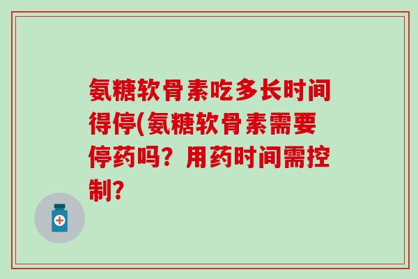 氨糖软骨素吃多长时间得停(氨糖软骨素需要停药吗？用药时间需控制？-第1张图片-氨糖科普网