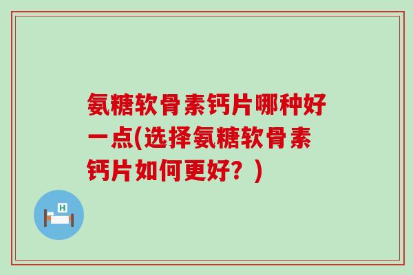 氨糖软骨素钙片哪种好一点(选择氨糖软骨素钙片如何更好?)-第1张图片-氨糖科普网 氨糖软骨素钙片哪种好一点(选择氨糖软骨素钙片如何更好?)-第1张图片-氨糖科普网