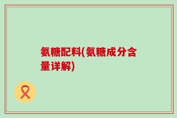 氨糖配料(氨糖成分含量详解)-第1张图片-氨糖科普网