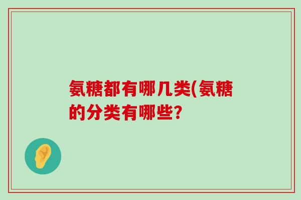 氨糖都有哪几类(氨糖的分类有哪些？-第1张图片-氨糖科普网