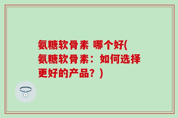 氨糖软骨素 哪个好(氨糖软骨素:如何选择更好的产品?)-第1张图片-氨糖科普网 氨糖软骨素 哪个好(氨糖软骨素:如何选择更好的产品?)-第1张图片-氨糖科普网