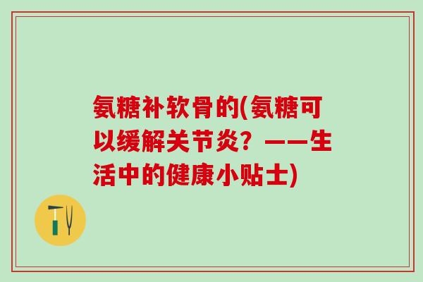 氨糖补软骨的(氨糖可以缓解关节炎?——生活中的健康小贴士)-第1张图片-氨糖科普网 氨糖补软骨的(氨糖可以缓解关节炎?——生活中的健康小贴士)-第1张图片-氨糖科普网