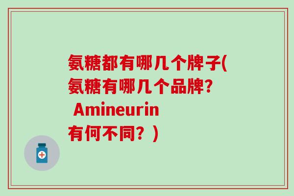 氨糖都有哪几个牌子(氨糖有哪几个品牌? Amineurin有何不同?)-第1张图片-氨糖科普网 氨糖都有哪几个牌子(氨糖有哪几个品牌? Amineurin有何不同?)-第1张图片-氨糖科普网