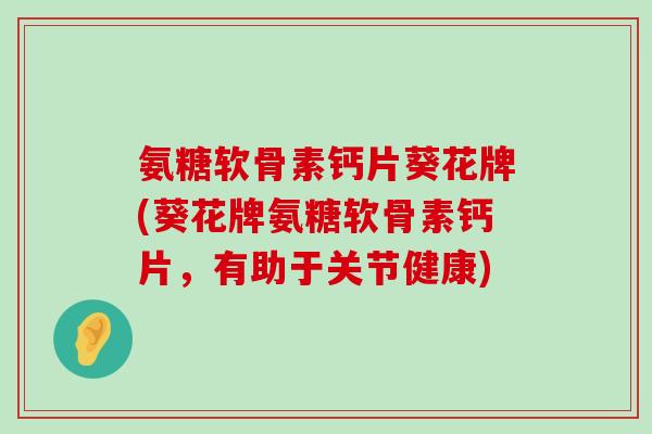 氨糖软骨素钙片葵花牌(葵花牌氨糖软骨素钙片,有助于关节健康)-第1张图片-氨糖科普网 氨糖软骨素钙片葵花牌(葵花牌氨糖软骨素钙片,有助于关节健康)-第1张图片-氨糖科普网