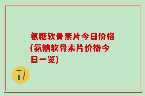 氨糖软骨素片今日价格(氨糖软骨素片价格今日一览)-第1张图片-氨糖科普网 氨糖软骨素片今日价格(氨糖软骨素片价格今日一览)-第1张图片-氨糖科普网