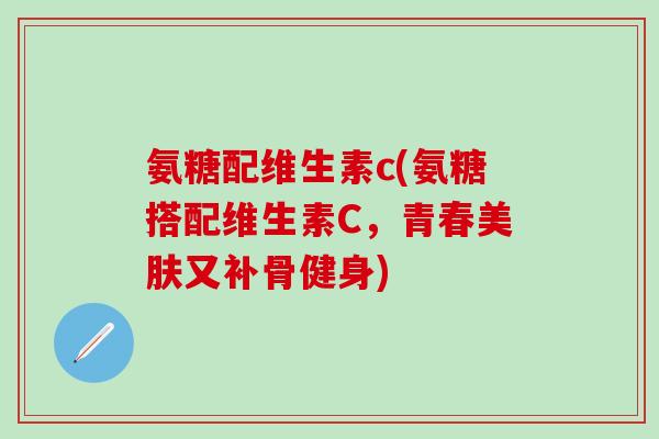 氨糖配维生素c(氨糖搭配维生素C,青春美肤又补骨健身)-第1张图片-氨糖科普网 氨糖配维生素c(氨糖搭配维生素C,青春美肤又补骨健身)-第1张图片-氨糖科普网